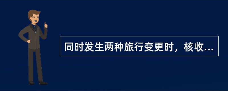 同时发生两种旅行变更时，核收（）次手续费。