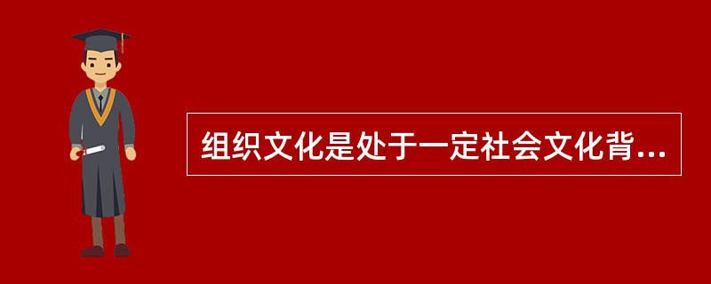 组织文化是处于一定社会文化背景下的组织，在长期发展的过程中逐步生成和发展起来的日