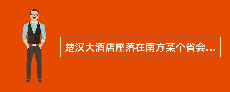 楚汉大酒店座落在南方某个省会城市的繁华地段，是一家投资几千万元的新建大酒店，开业