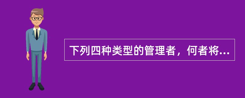 下列四种类型的管理者，何者将对组织造成最大的危害？（）