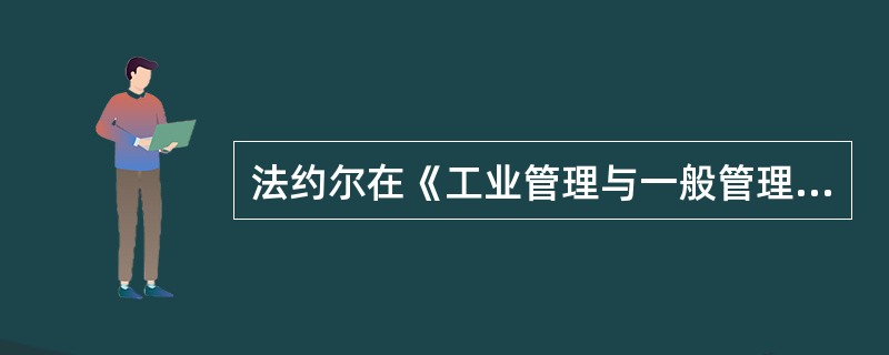 法约尔在《工业管理与一般管理》中详细描述了管理的等级链原则，以下最不可能是法约尔