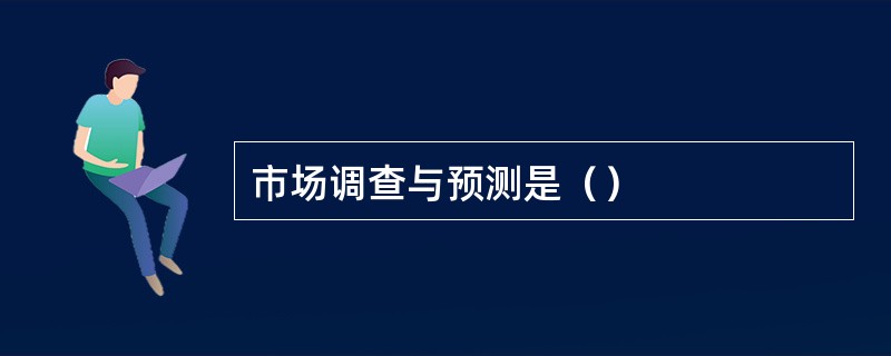 市场调查与预测是（）