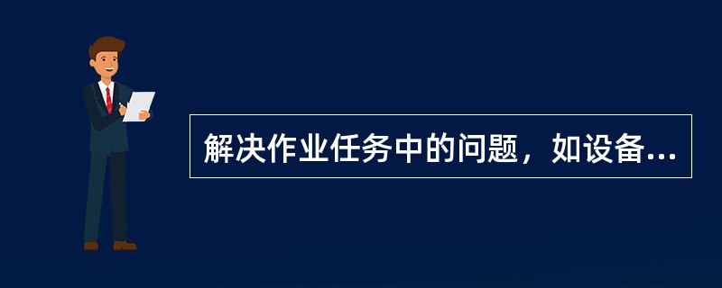 解决作业任务中的问题，如设备故障，劳动力调配是（）。