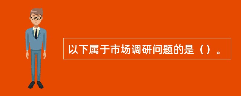 以下属于市场调研问题的是（）。