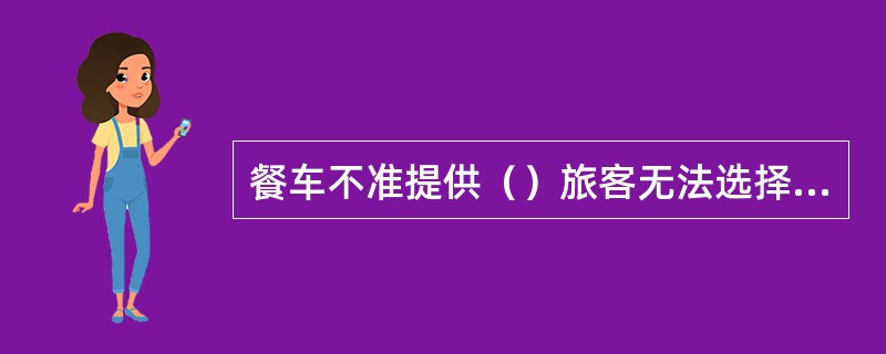 餐车不准提供（）旅客无法选择的用餐方式；