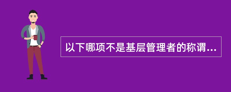 以下哪项不是基层管理者的称谓？（）