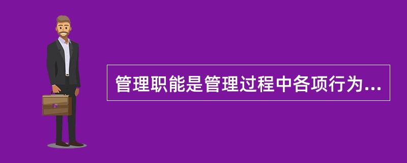 管理职能是管理过程中各项行为的内容的概括，是人们对管理工作应有的一般过程和基本内