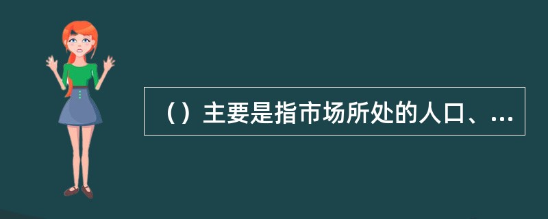 （）主要是指市场所处的人口、收入水平、消费水平及结构、国民经济比例关系等方面的环