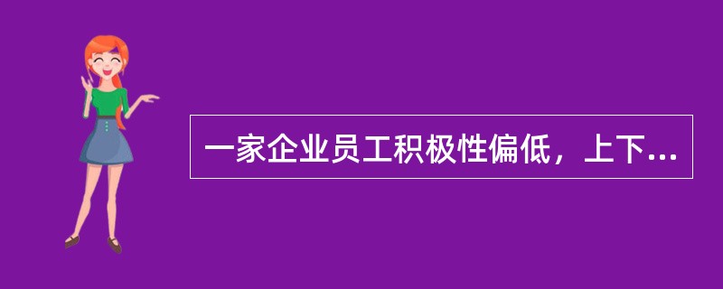 一家企业员工积极性偏低，上下级关系比较紧张，管理很不顺畅，效益连年下滑。为从根本