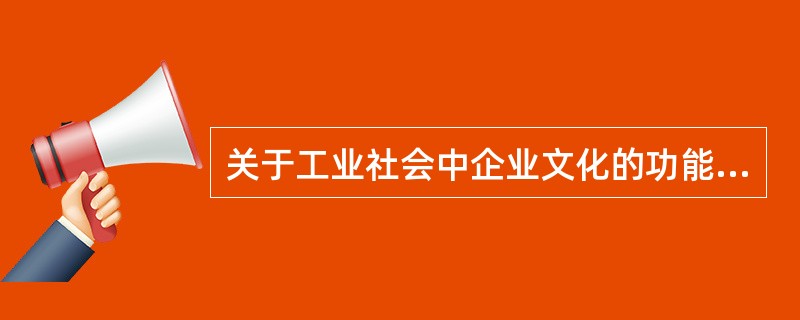 关于工业社会中企业文化的功能和特点，正确的说法是（）。