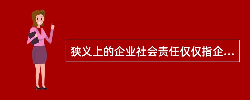 狭义上的企业社会责任仅仅指企业根据伦理道德对社会承担的责任。（）