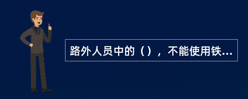 路外人员中的（），不能使用铁路乘车证。