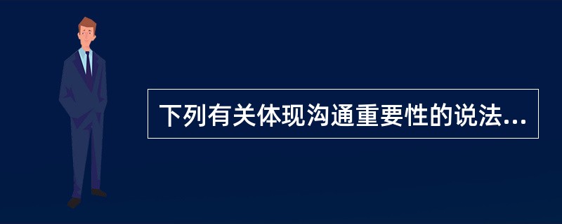 下列有关体现沟通重要性的说法正确的是（）。