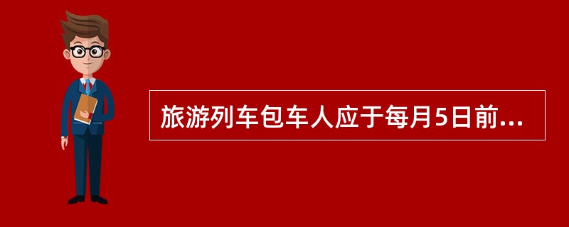 旅游列车包车人应于每月5日前向始发站提出（）的开车要求。