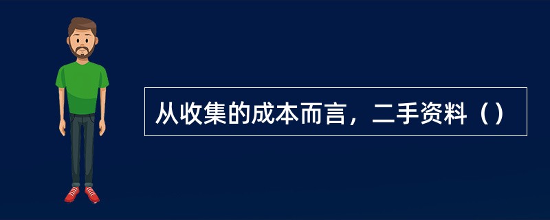 从收集的成本而言，二手资料（）