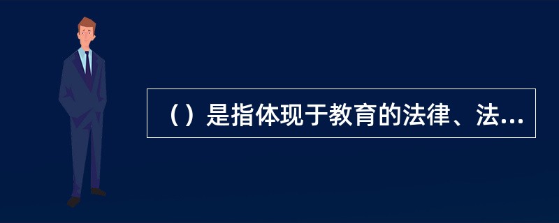 （）是指体现于教育的法律、法规和政策中的教育思想，这是国家及其政府在管理和发展教