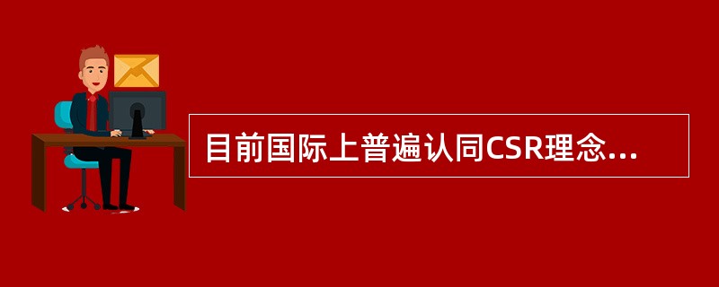 目前国际上普遍认同CSR理念：企业在创造利润、对股东利益负责的同时，还要承担对员