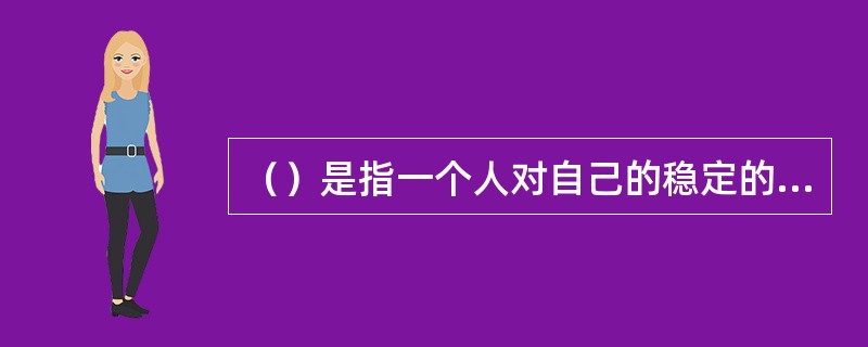 （）是指一个人对自己的稳定的态度，比如自信还是自卑、自强自励还是自我放纵。