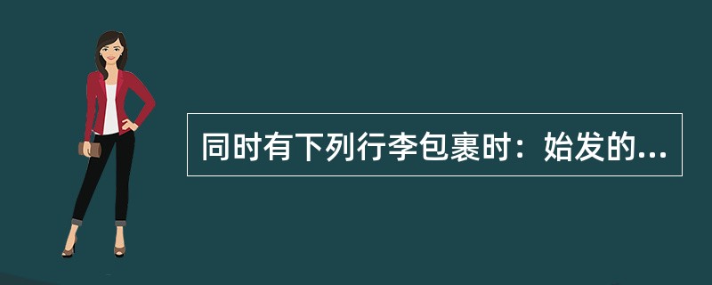 同时有下列行李包裹时：始发的行李、中转的行李、中转的包裹、始发的包裹，装运的顺序