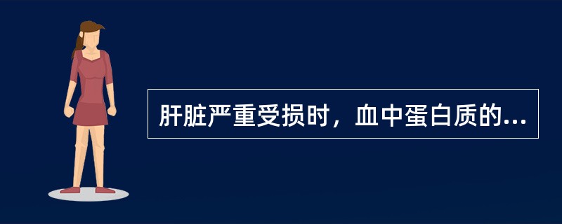 肝脏严重受损时，血中蛋白质的主要改变是（）。