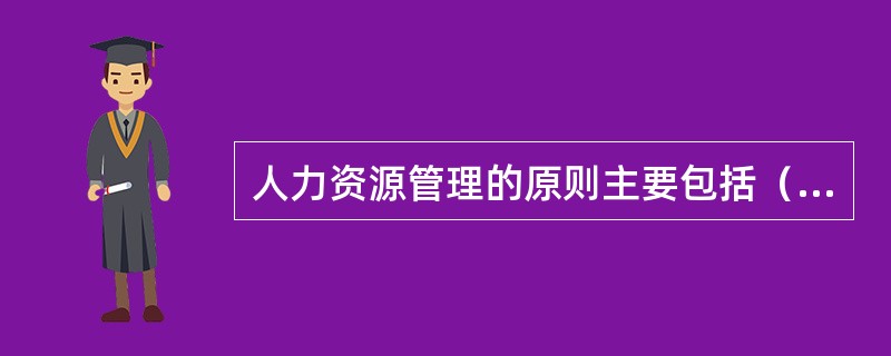 人力资源管理的原则主要包括（）。