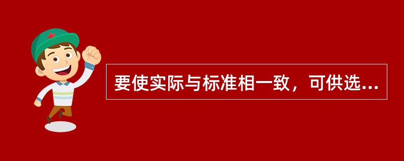 要使实际与标准相一致，可供选择的纠正行动有（）。