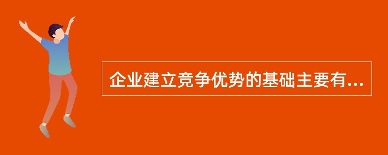 企业建立竞争优势的基础主要有包括（）。