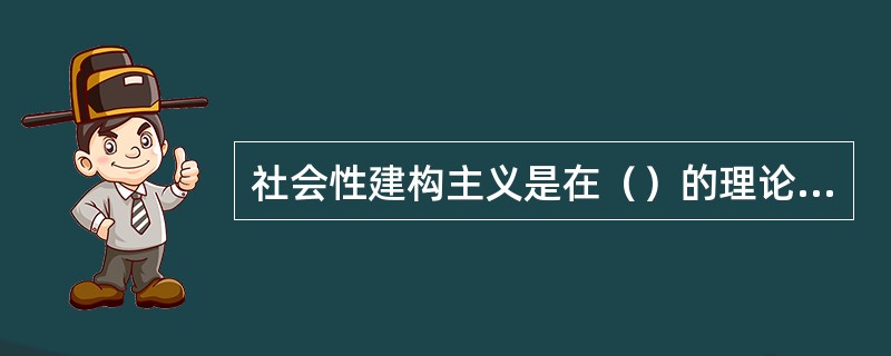 社会性建构主义是在（）的理论基础上发展起来的。