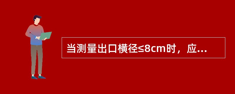 当测量出口横径≤8cm时，应进一步测量（）