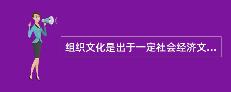 组织文化是出于一定社会经济文化背景下的组织在长期发展的过程中，逐步生成和发展起来