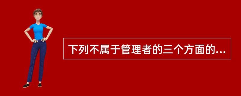 下列不属于管理者的三个方面的技能的是（）。