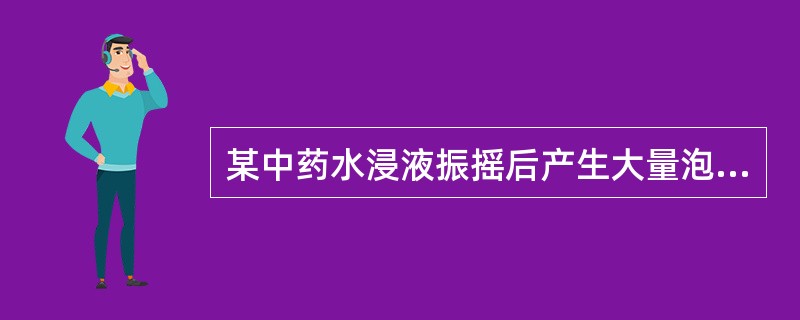 某中药水浸液振摇后产生大量泡沫，煮沸后再振摇，则泡沫显著减少，若水浸液中加入鞣质