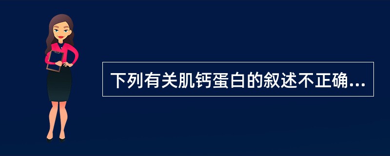 下列有关肌钙蛋白的叙述不正确的是（）。