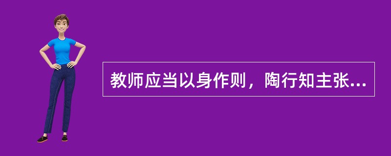 教师应当以身作则，陶行知主张教师要做到言传身教，并强调（）。