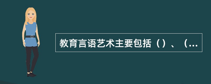 教育言语艺术主要包括（）、（）和（）三个方面；