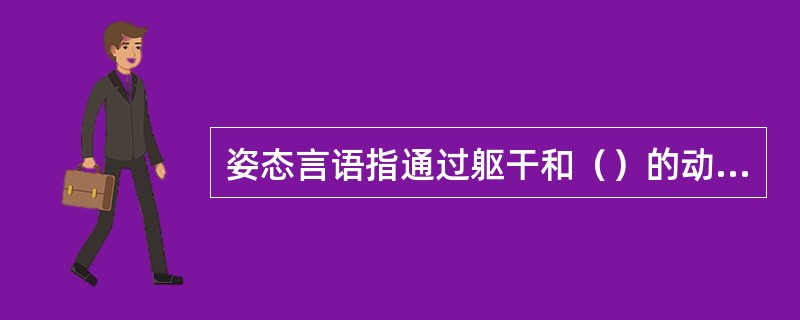 姿态言语指通过躯干和（）的动作变化来传递信息。