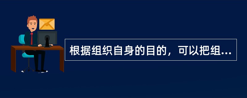 根据组织自身的目的，可以把组织分为营利性组织、非盈利性组织和公共组织三大类。