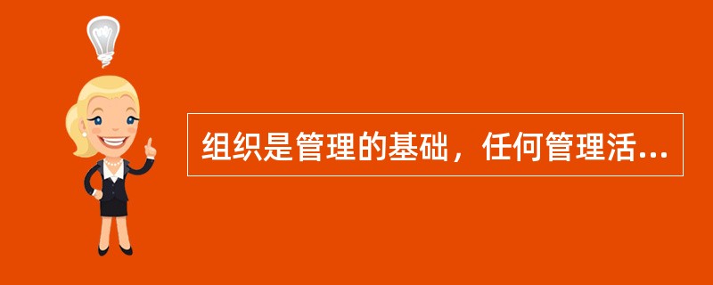 组织是管理的基础，任何管理活动都基于一定的组织之上。