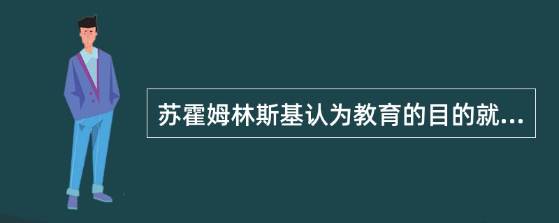 苏霍姆林斯基认为教育的目的就是要培养（）