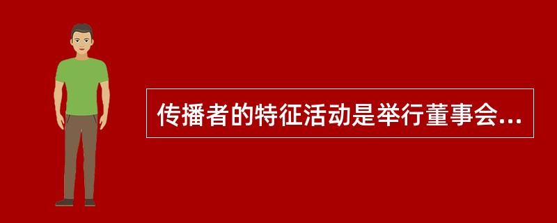 传播者的特征活动是举行董事会议，向媒体发布信息。