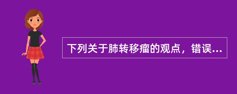 下列关于肺转移瘤的观点，错误的是（）。