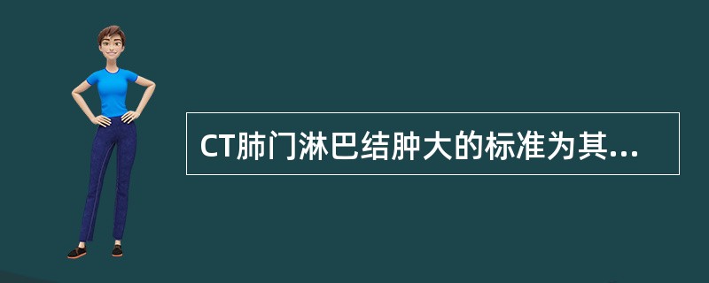 CT肺门淋巴结肿大的标准为其短径大于（）。