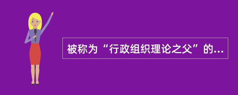 被称为“行政组织理论之父”的是（）。