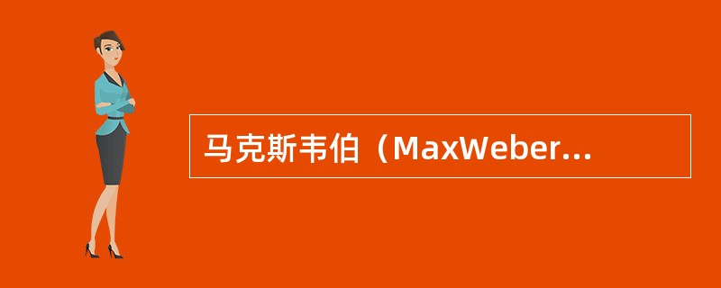 马克斯韦伯（MaxWeber，1864―1920），德国著名古典管理理论学家、经