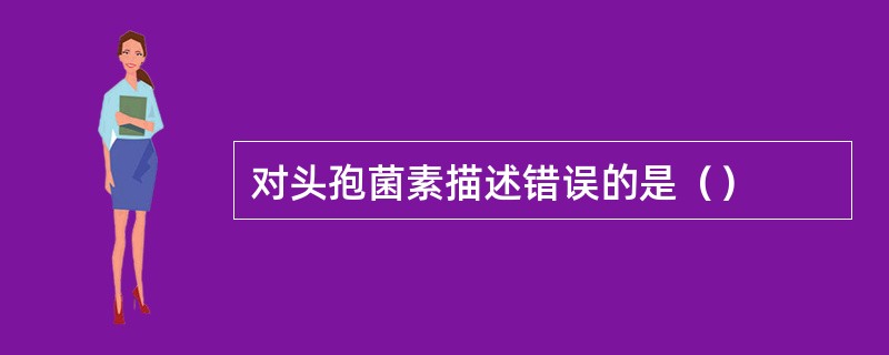对头孢菌素描述错误的是（）