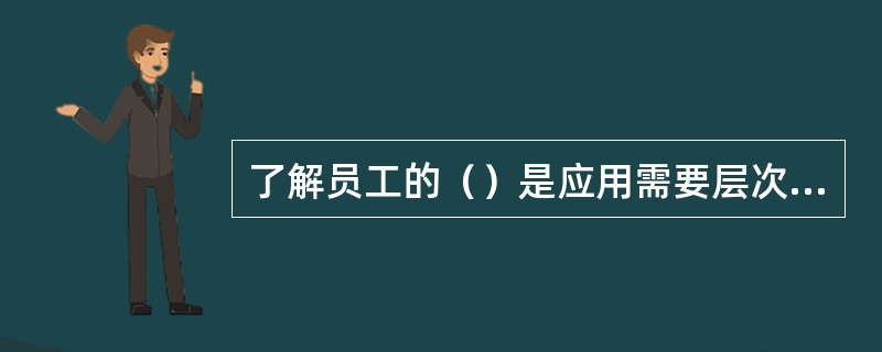 了解员工的（）是应用需要层次对员工进行激励的一个重要前提。