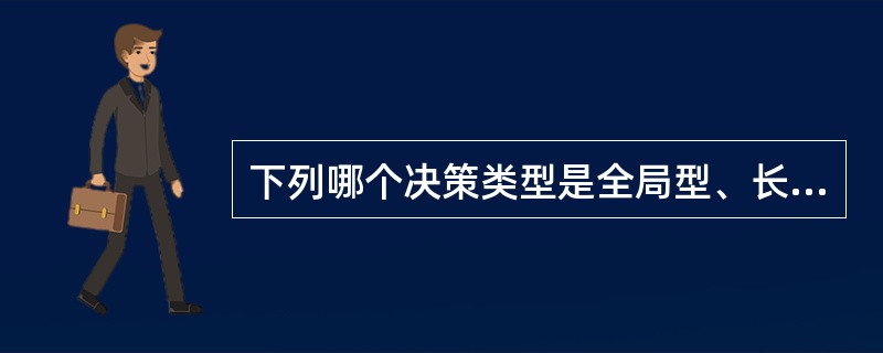 下列哪个决策类型是全局型、长远型和指导型的大政方针方面的政策？（）