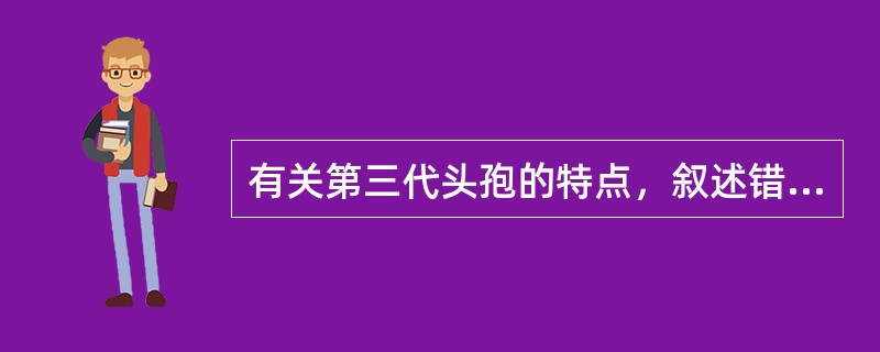 有关第三代头孢的特点，叙述错误的是（）