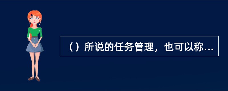 （）所说的任务管理，也可以称为任务作业。任务管理法的基本内容，可以概括为通过时间