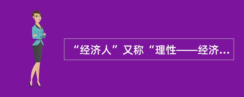 “经济人”又称“理性——经济人”、“实利人”或“唯利人”。这种假设最早由英国经济